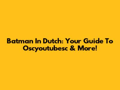 Batman In Dutch: Your Guide To Oscyoutubesc & More!