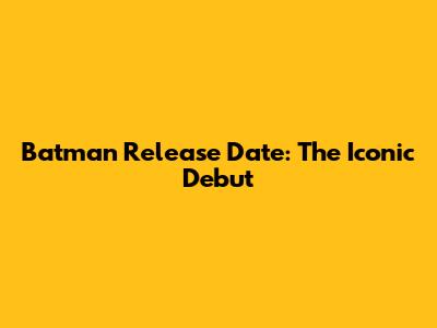 Batman Release Date: The Iconic Debut