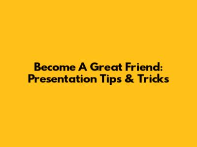 Become A Great Friend: Presentation Tips & Tricks