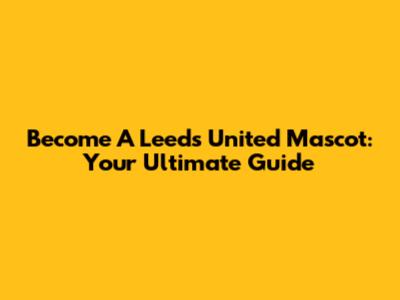 Become A Leeds United Mascot: Your Ultimate Guide