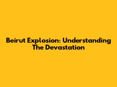 Beirut Explosion: Understanding The Devastation