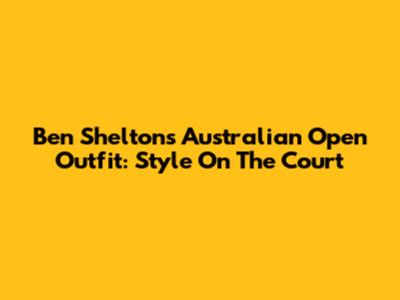 Ben Shelton's Australian Open Outfit: Style On The Court
