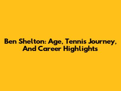 Ben Shelton: Age, Tennis Journey, And Career Highlights