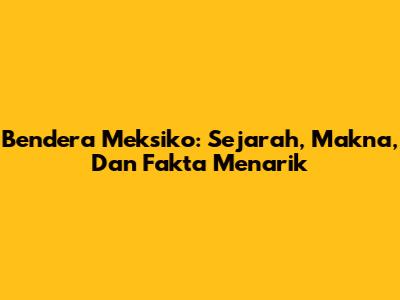 Bendera Meksiko: Sejarah, Makna, Dan Fakta Menarik