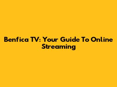 Benfica TV: Your Guide To Online Streaming