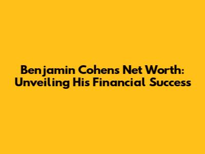 Benjamin Cohen's Net Worth: Unveiling His Financial Success