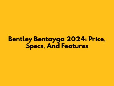 Bentley Bentayga 2024: Price, Specs, And Features