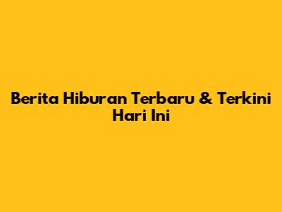 Berita Hiburan Terbaru & Terkini Hari Ini