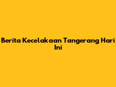 Berita Kecelakaan Tangerang Hari Ini