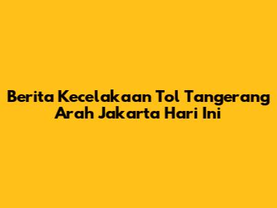 Berita Kecelakaan Tol Tangerang Arah Jakarta Hari Ini