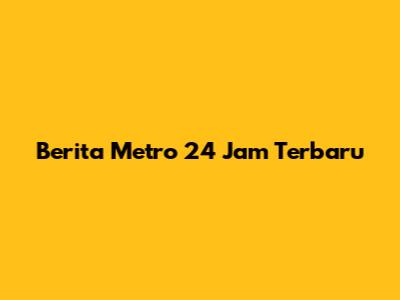 Berita Metro 24 Jam Terbaru