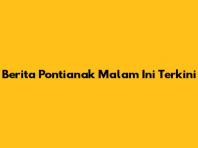 Berita Pontianak Malam Ini Terkini