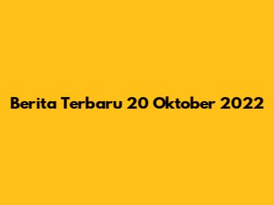 Berita Terbaru 20 Oktober 2022