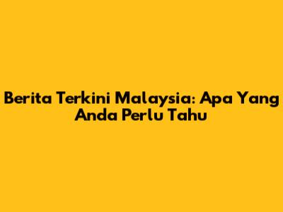 Berita Terkini Malaysia: Apa Yang Anda Perlu Tahu