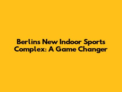 Berlin's New Indoor Sports Complex: A Game Changer