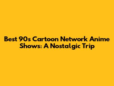 Best 90s Cartoon Network Anime Shows: A Nostalgic Trip