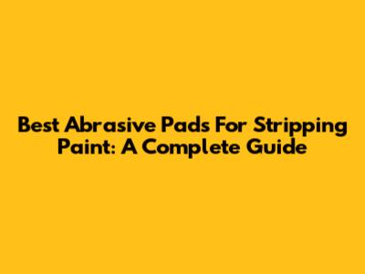 Best Abrasive Pads For Stripping Paint: A Complete Guide