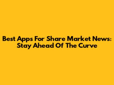 Best Apps For Share Market News: Stay Ahead Of The Curve