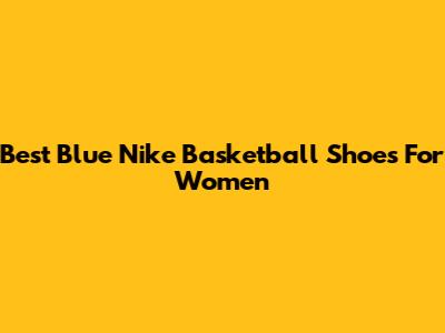Best Blue Nike Basketball Shoes For Women