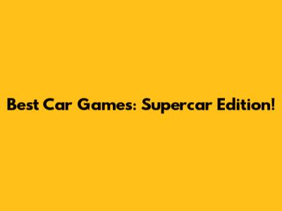 Best Car Games: Supercar Edition!