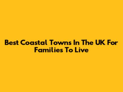 Best Coastal Towns In The UK For Families To Live