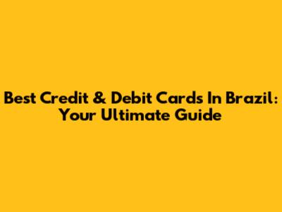 Best Credit & Debit Cards In Brazil: Your Ultimate Guide