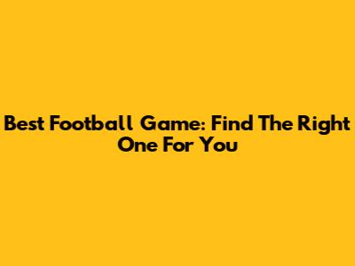 Best Football Game: Find The Right One For You