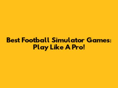 Best Football Simulator Games: Play Like A Pro!