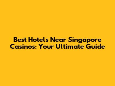 Best Hotels Near Singapore Casinos: Your Ultimate Guide