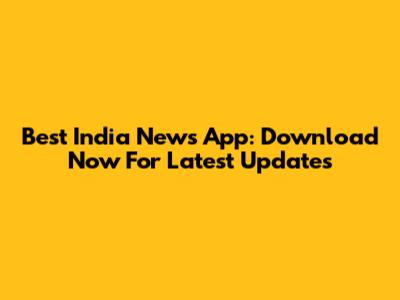 Best India News App: Download Now For Latest Updates