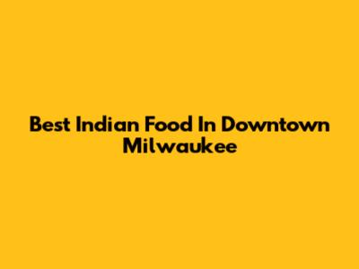 Best Indian Food In Downtown Milwaukee