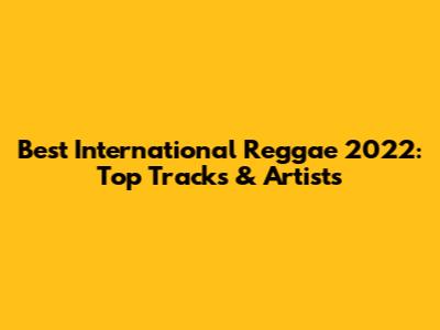 Best International Reggae 2022: Top Tracks & Artists