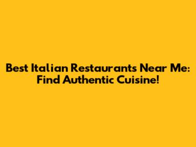 Best Italian Restaurants Near Me: Find Authentic Cuisine!