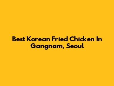 Best Korean Fried Chicken In Gangnam, Seoul