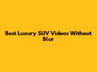 Best Luxury SUV Videos Without Blur