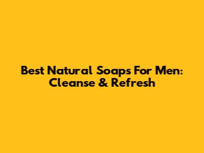 Best Natural Soaps For Men: Cleanse & Refresh