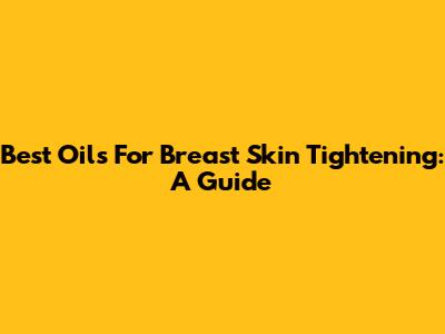 Best Oils For Breast Skin Tightening: A Guide