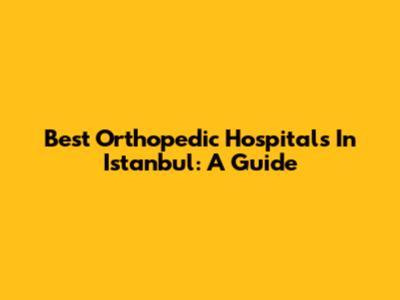 Best Orthopedic Hospitals In Istanbul: A Guide