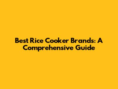 Best Rice Cooker Brands: A Comprehensive Guide