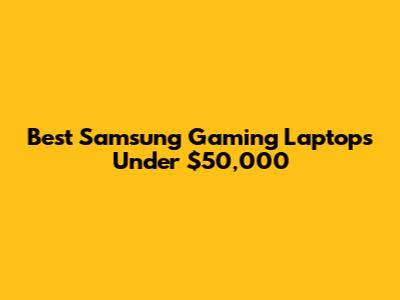 Best Samsung Gaming Laptops Under $50,000