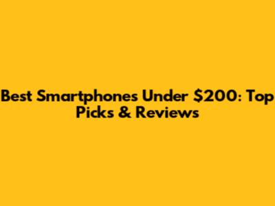 Best Smartphones Under $200: Top Picks & Reviews