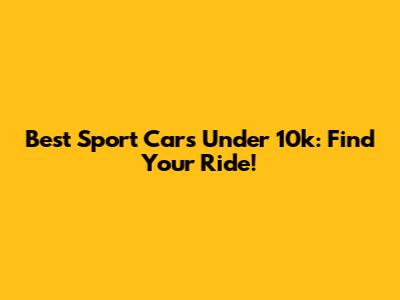 Best Sport Cars Under 10k: Find Your Ride!