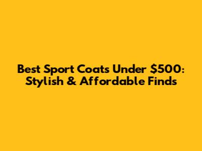 Best Sport Coats Under $500: Stylish & Affordable Finds