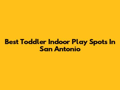 Best Toddler Indoor Play Spots In San Antonio