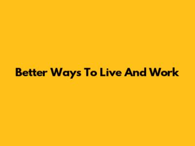 Better Ways To Live And Work