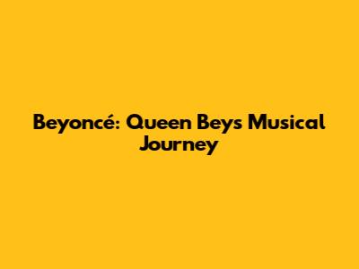 Beyoncé: Queen Bey's Musical Journey