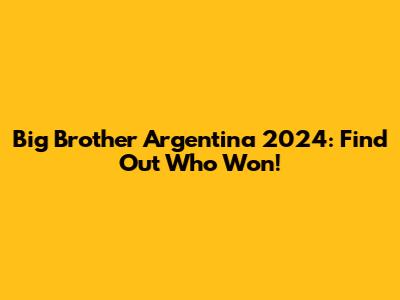 Big Brother Argentina 2024: Find Out Who Won!