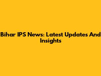 Bihar IPS News: Latest Updates And Insights