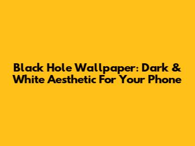 Black Hole Wallpaper: Dark & White Aesthetic For Your Phone