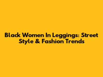 Black Women In Leggings: Street Style & Fashion Trends